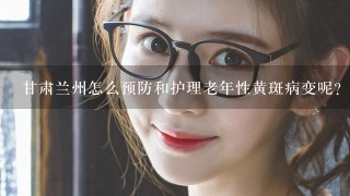 甘肃兰州怎么预防和护理老年性黄斑病变呢？