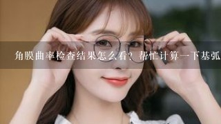 角膜曲率检查结果怎么看？帮忙计算1下基弧，推荐1下应该买什么类型的隐形眼镜？谢谢