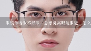 眼镜带着很不舒服，总感觉离眼睛很近，怎么回事~