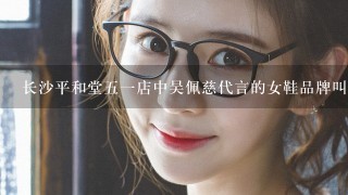 长沙平和堂51店中吴佩慈代言的女鞋品牌叫什么名字啊？