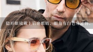 隐形眼镜戴上后磨眼睛，眼角有白色分泌物，什么原因？