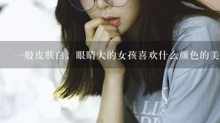 1般皮肤白，眼睛大的女孩喜欢什么颜色的美瞳？我想买的送女朋友