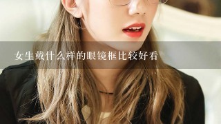 女生戴什么样的眼镜框比较好看