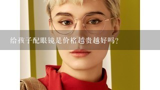 给孩子配眼镜是价格越贵越好吗？