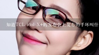 知道TCL idol X+的发布会上发布的手环叫什么名字吗???