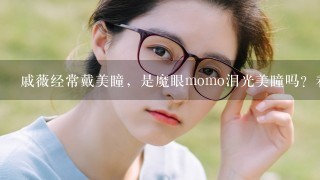 戚薇经常戴美瞳，是魔眼momo泪光美瞳吗？看起来蛮好看的，自然又时尚。