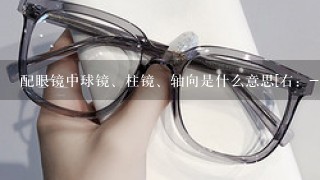 配眼镜中球镜、柱镜、轴向是什么意思[右：-1.50 -2.00 180 左：-0.50 -1.50 180]