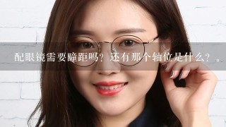 配眼镜需要瞳距吗？还有那个轴位是什么？。。。