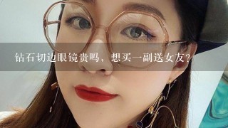 钻石切边眼镜贵吗，想买1副送女友？