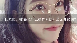 巨蟹的3D眼镜是什么操作系统？怎么升级啊？