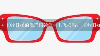 10片日抛的隐形眼镜能带上飞机吗？ 10片日抛的隐形眼镜能过安检吗？上随身携带的包里会被扫出来吗？