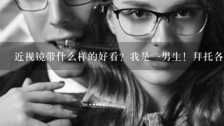 近视镜带什么样的好看？我是1男生！拜托各位了 3Q