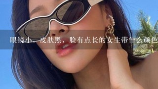 眼镜小，皮肤黑，脸有点长的女生带什么颜色和形状的眼镜好看