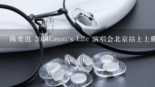 陈奕迅 2014Eason's Life 演唱会北京站上上戴的两款眼镜都是什么牌子是？我记得1个是