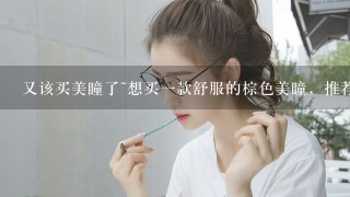 又该买美瞳了~想买1款舒服的棕色美瞳，推荐下，豹