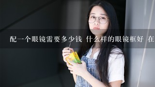 配1个眼镜需要多少钱 什么样的眼镜框好 在天津去哪里配好