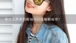 带什么性质的眼镜可以缓解眼疲劳?