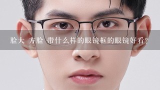 脸大 方脸 带什么样的眼镜框的眼镜好看?