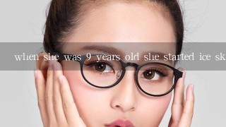 when she was 9 years old she started ice skating这个句子对不对？