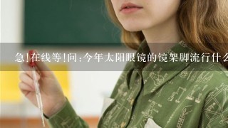 急!在线等!问:今年太阳眼镜的镜架脚流行什么样子的啊?