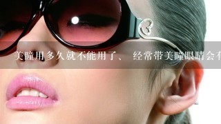 美瞳用多久就不能用了、 经常带美瞳眼睛会有什么伤害？