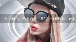 如图所示，给凸透镜“戴”上远视眼镜，此时光屏上能成1清晰的像．若“取”下远视眼镜，为使光屏上的像清晰...