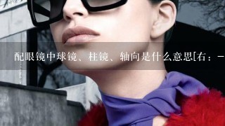 配眼镜中球镜、柱镜、轴向是什么意思[右：-1.50 -2.