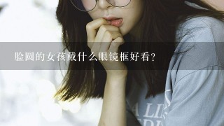 脸圆的女孩戴什么眼镜框好看？