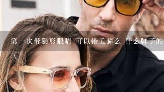 第1次带隐形眼睛 可以带美瞳么 什么牌子的好呢