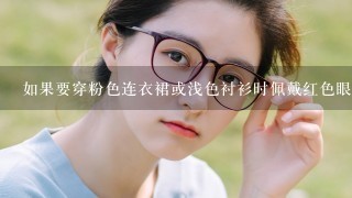 如果要穿粉色连衣裙或浅色衬衫时佩戴红色眼镜会是什么样的效果呢？