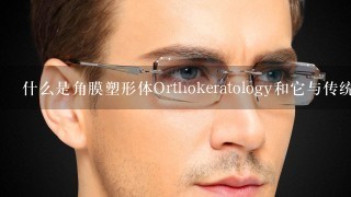 什么是角膜塑形体Orthokeratology和它与传统隐形眼镜的区别在哪里？