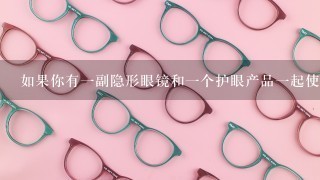 如果你有一副隐形眼镜和一个护眼产品一起使用时会发生什么？