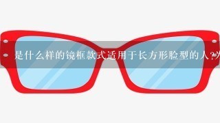 是什么样的镜框款式适用于长方形脸型的人为什么这样的形状更容易匹配脸型呢