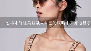 怎样才能让美瞳融入自己的眼睛中更好地显示美丽效果