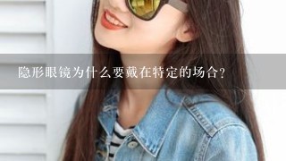 隐形眼镜为什么要戴在特定的场合?