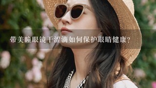 带美瞳眼镜干涩滴如何保护眼睛健康?