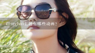 以rayban主题有哪些动画?