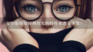 光学眼镜如何利用光的特性来改变图像?