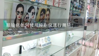 眼镜店如何使用瞳距仪进行测量?