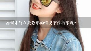 如何才能在戴隐形的情况下保持乐观?